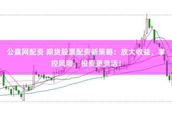公赢网配资 期货股票配资新策略：放大收益，掌控风险，投资更灵活！