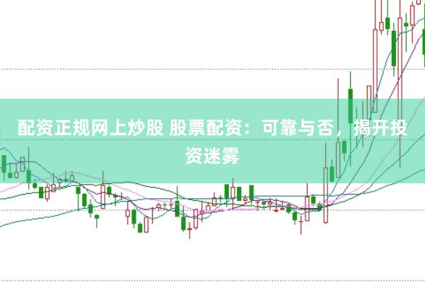 配资正规网上炒股 股票配资：可靠与否，揭开投资迷雾