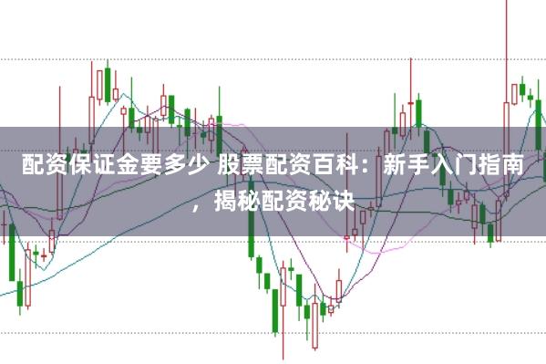配资保证金要多少 股票配资百科：新手入门指南，揭秘配资秘诀