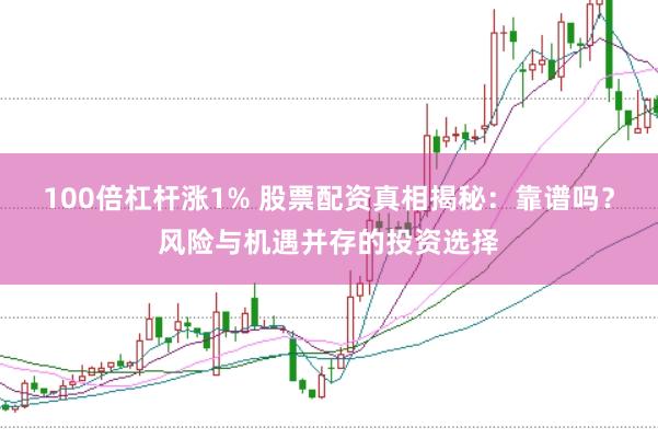 100倍杠杆涨1% 股票配资真相揭秘：靠谱吗？风险与机遇并存的投资选择