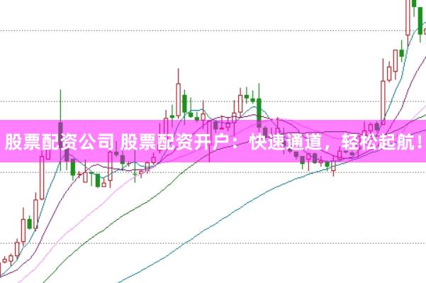 股票配资公司 股票配资开户：快速通道，轻松起航！