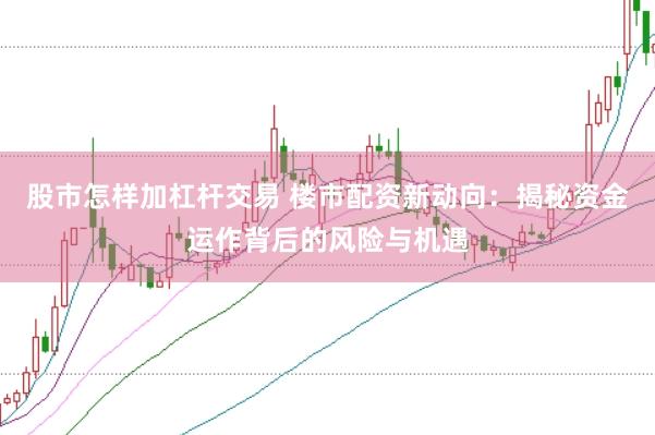 股市怎样加杠杆交易 楼市配资新动向：揭秘资金运作背后的风险与机遇