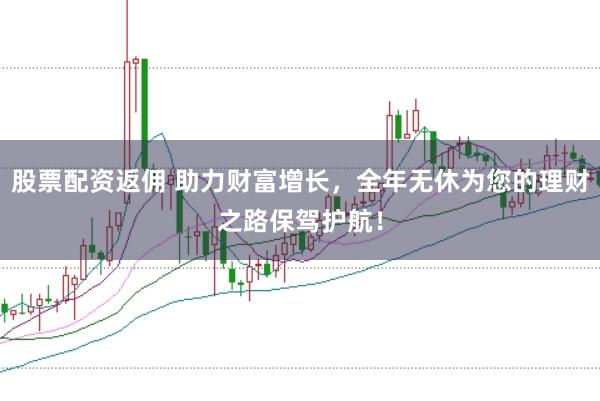 股票配资返佣 助力财富增长，全年无休为您的理财之路保驾护航！
