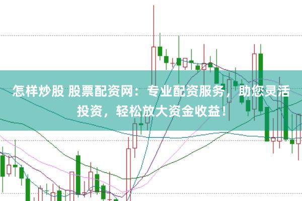 怎样炒股 股票配资网：专业配资服务，助您灵活投资，轻松放大资金收益！