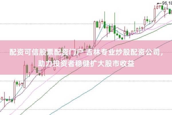 配资可信股票配资门户 吉林专业炒股配资公司，助力投资者稳健扩大股市收益