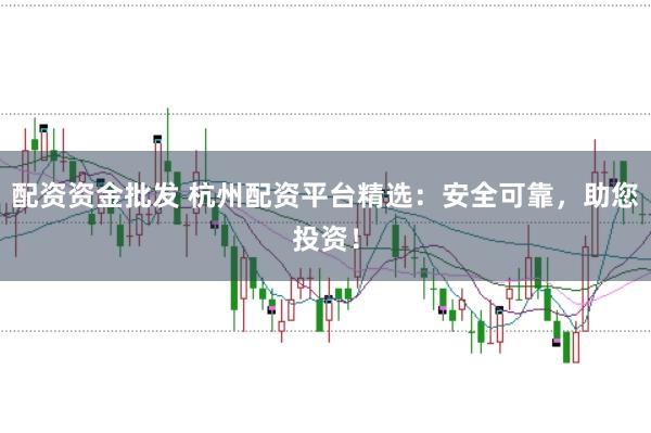 配资资金批发 杭州配资平台精选：安全可靠，助您投资！