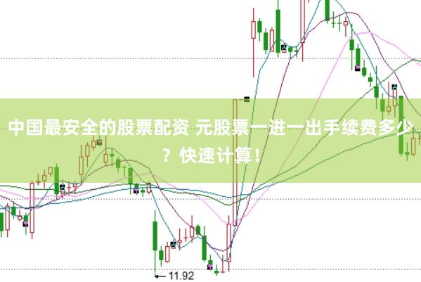 中国最安全的股票配资 元股票一进一出手续费多少？快速计算！