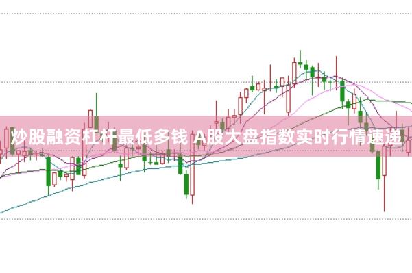 炒股融资杠杆最低多钱 A股大盘指数实时行情速递