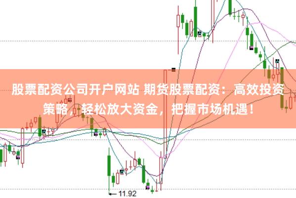 股票配资公司开户网站 期货股票配资：高效投资策略，轻松放大资金，把握市场机遇！