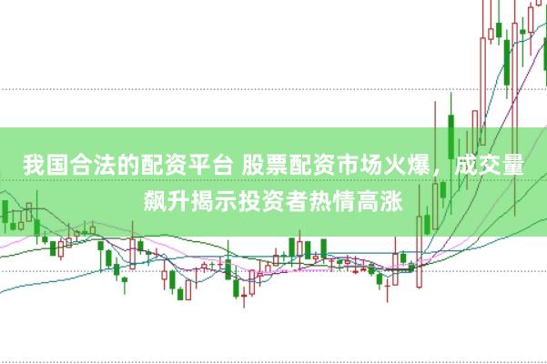我国合法的配资平台 股票配资市场火爆，成交量飙升揭示投资者热情高涨