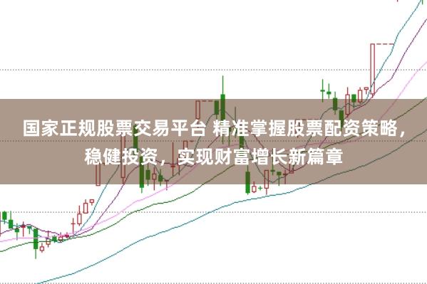 国家正规股票交易平台 精准掌握股票配资策略，稳健投资，实现财富增长新篇章
