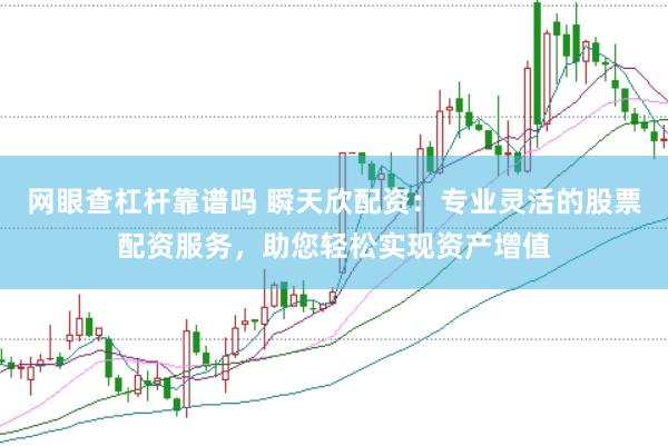网眼查杠杆靠谱吗 瞬天欣配资：专业灵活的股票配资服务，助您轻松实现资产增值