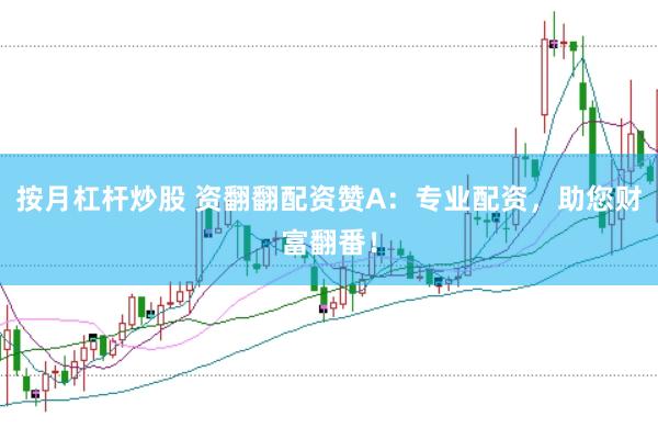 按月杠杆炒股 资翻翻配资赞A：专业配资，助您财富翻番！