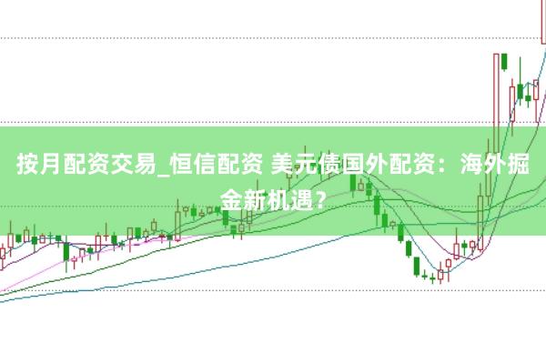 按月配资交易_恒信配资 美元债国外配资：海外掘金新机遇？
