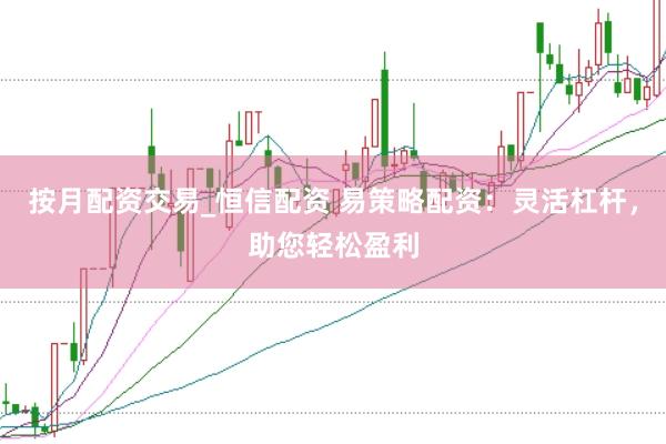 按月配资交易_恒信配资 易策略配资：灵活杠杆，助您轻松盈利
