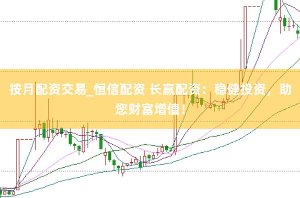 按月配资交易_恒信配资 长赢配资：稳健投资，助您财富增值！