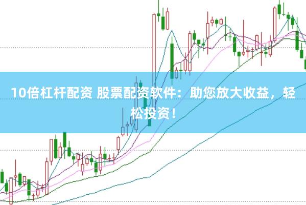 10倍杠杆配资 股票配资软件：助您放大收益，轻松投资！