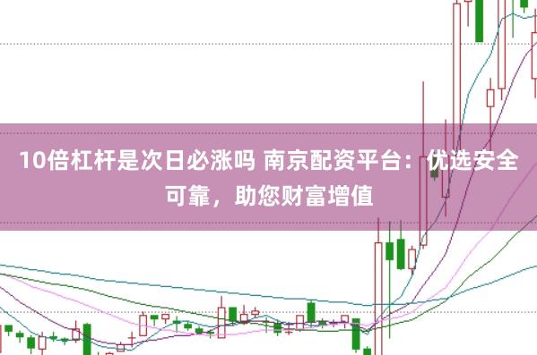 10倍杠杆是次日必涨吗 南京配资平台：优选安全可靠，助您财富增值