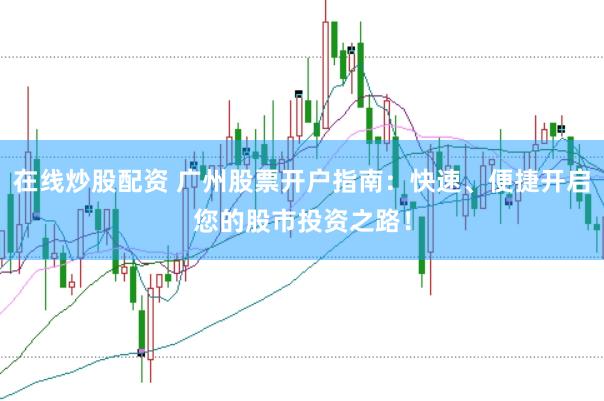 在线炒股配资 广州股票开户指南：快速、便捷开启您的股市投资之路！