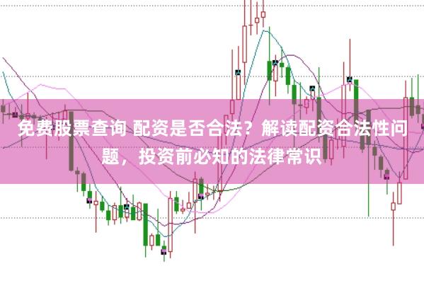 免费股票查询 配资是否合法？解读配资合法性问题，投资前必知的法律常识