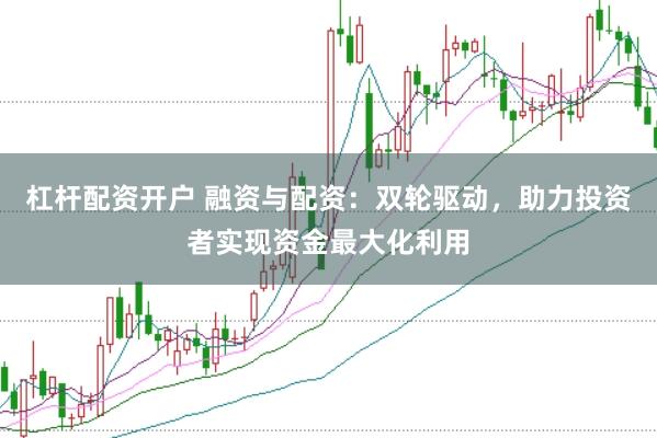 杠杆配资开户 融资与配资：双轮驱动，助力投资者实现资金最大化利用