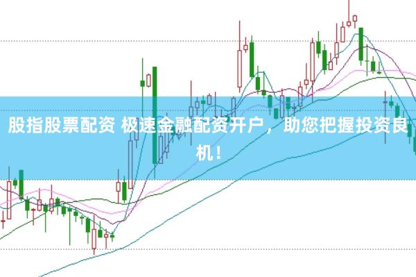 股指股票配资 极速金融配资开户，助您把握投资良机！