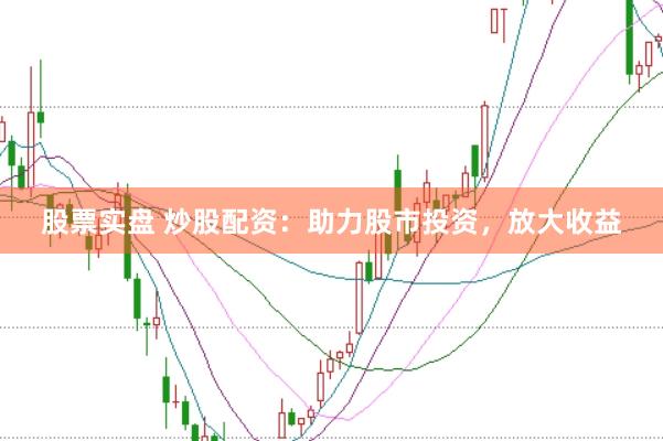 股票实盘 炒股配资：助力股市投资，放大收益