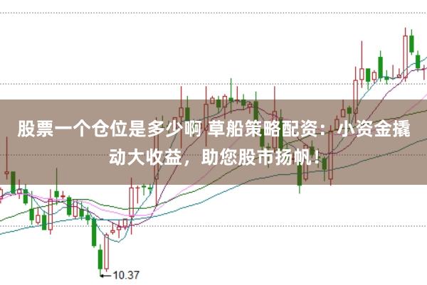 股票一个仓位是多少啊 草船策略配资：小资金撬动大收益，助您股市扬帆！