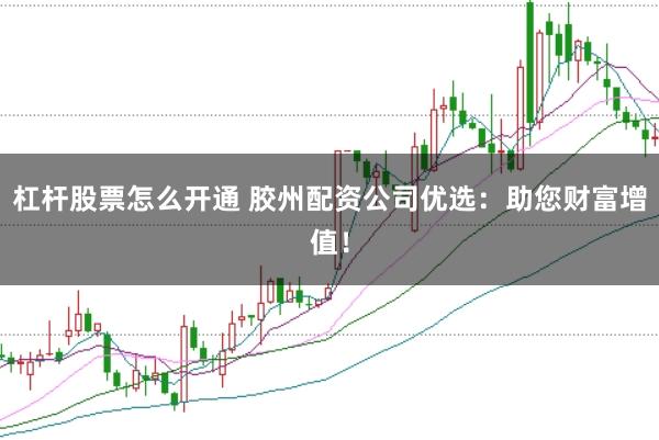 杠杆股票怎么开通 胶州配资公司优选：助您财富增值！