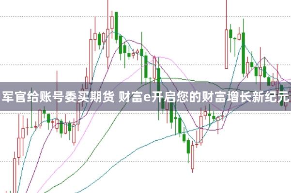 军官给账号委买期货 财富e开启您的财富增长新纪元