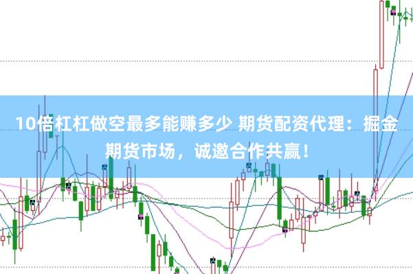 10倍杠杠做空最多能赚多少 期货配资代理：掘金期货市场，诚邀合作共赢！