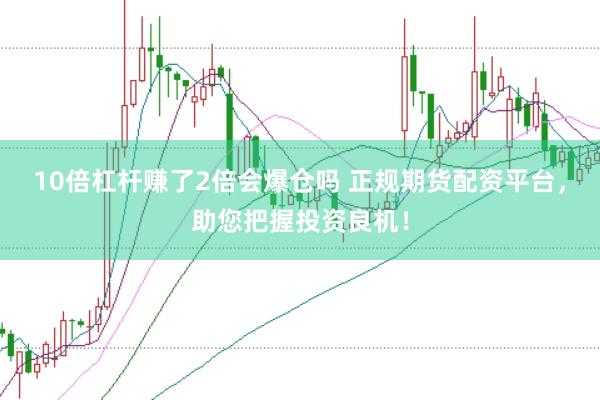 10倍杠杆赚了2倍会爆仓吗 正规期货配资平台，助您把握投资良机！