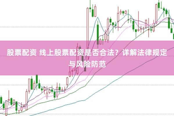 股票配资 线上股票配资是否合法？详解法律规定与风险防范