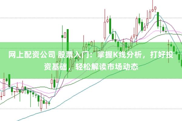 网上配资公司 股票入门：掌握K线分析，打好投资基础，轻松解读市场动态