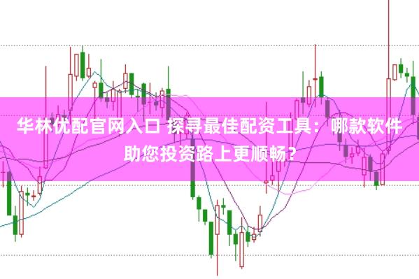 华林优配官网入口 探寻最佳配资工具：哪款软件助您投资路上更顺畅？