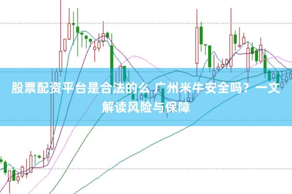 股票配资平台是合法的么 广州米牛安全吗？一文解读风险与保障