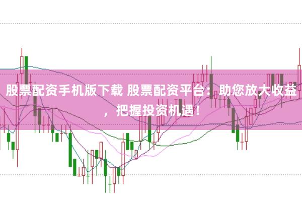 股票配资手机版下载 股票配资平台：助您放大收益，把握投资机遇！