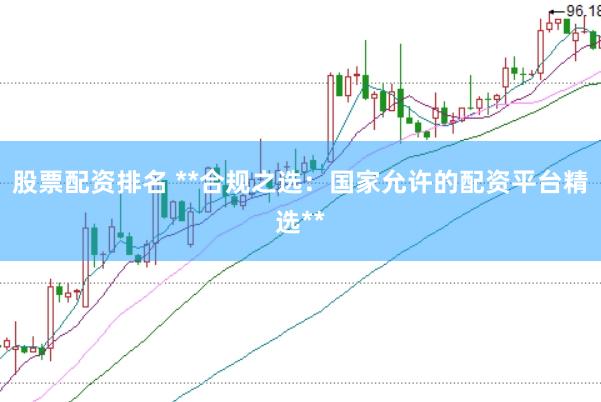 股票配资排名 **合规之选：国家允许的配资平台精选**