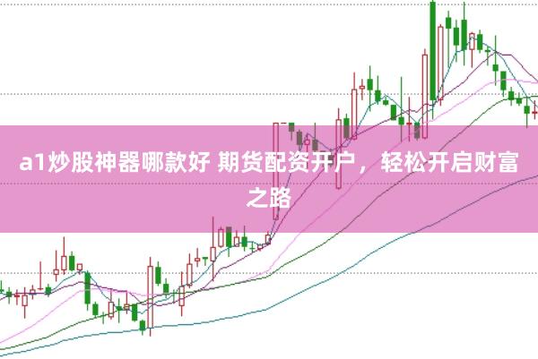a1炒股神器哪款好 期货配资开户，轻松开启财富之路
