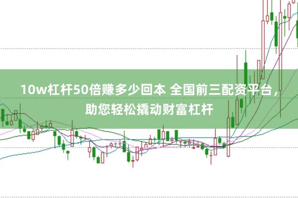 10w杠杆50倍赚多少回本 全国前三配资平台，助您轻松撬动财富杠杆