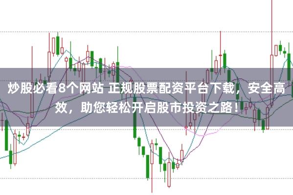 炒股必看8个网站 正规股票配资平台下载，安全高效，助您轻松开启股市投资之路！