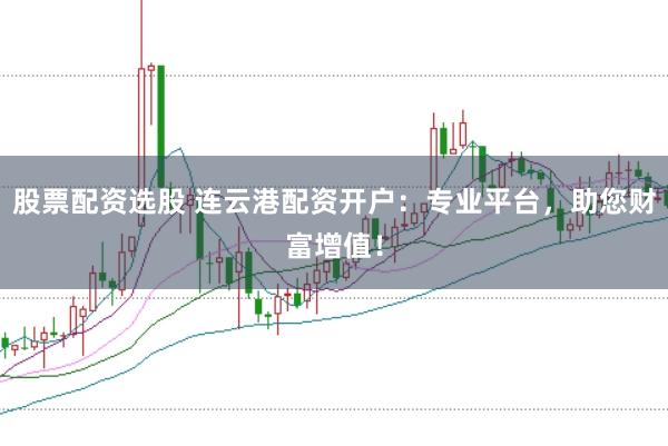 股票配资选股 连云港配资开户：专业平台，助您财富增值！