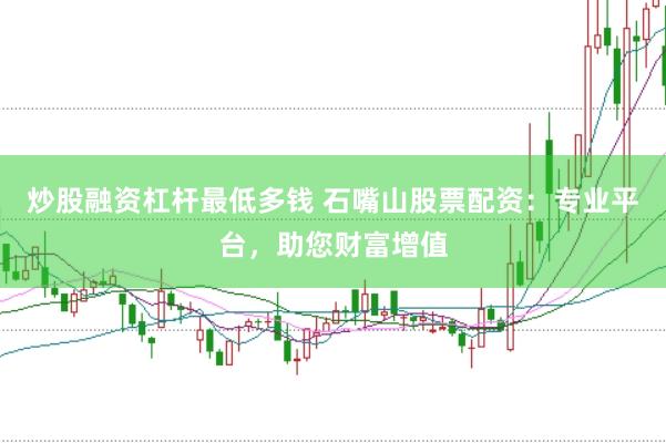 炒股融资杠杆最低多钱 石嘴山股票配资：专业平台，助您财富增值