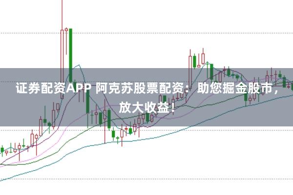 证券配资APP 阿克苏股票配资：助您掘金股市，放大收益！