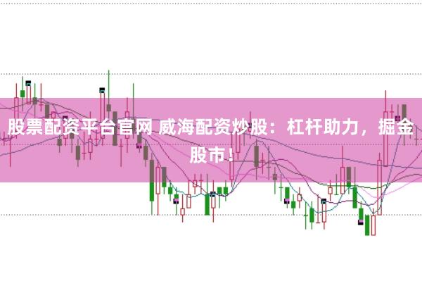 股票配资平台官网 威海配资炒股：杠杆助力，掘金股市！