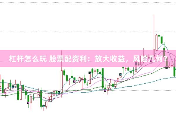 杠杆怎么玩 股票配资利：放大收益，风险几何？