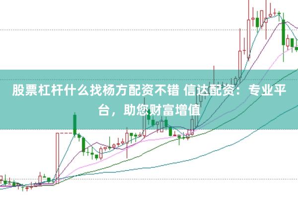 股票杠杆什么找杨方配资不错 信达配资：专业平台，助您财富增值