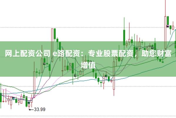 网上配资公司 e路配资：专业股票配资，助您财富增值