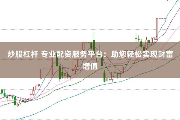 炒股杠杆 专业配资服务平台：助您轻松实现财富增值