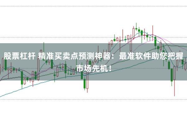 股票杠杆 精准买卖点预测神器：最准软件助您把握市场先机！